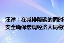 汪洋：在减排降碳的同时确保能源安全、粮食安全、产业链安全确保宏观经济大局稳定和群众正常生产生活