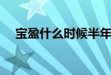 宝盈什么时候半年报 宝盈什么时候分红 