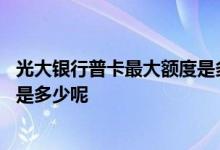 光大银行普卡最大额度是多少钱 光大银行IC卡普卡额度一般是多少呢
