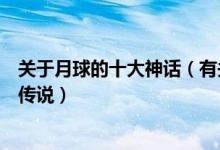 关于月球的十大神话（有关月亮的神话故事各国关于月亮的传说）