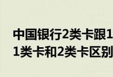 中国银行2类卡跟1类卡有什么区别 中国银行1类卡和2类卡区别
