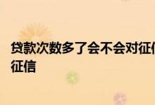 贷款次数多了会不会对征信不好 贷款申请次数太多会不会上征信