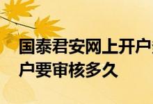 国泰君安网上开户多久审核 国泰君安手机开户要审核多久