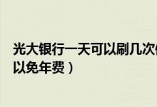 光大银行一天可以刷几次信用卡（光大银行信用卡刷几次可以免年费）