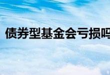 债券型基金会亏损吗 债券型基金会亏本金吗
