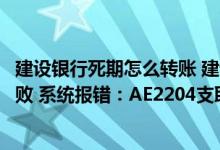 建设银行死期怎么转账 建设银行：我进行卡内定转活转账失败 系统报错：AE2204支取金额大于实际金额