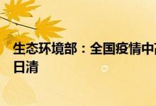 生态环境部：全国疫情中高风险地区医疗废物基本做到日产日清