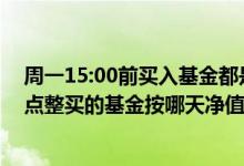 周一15:00前买入基金都是按照周五晚上的净值算的吧? 15点整买的基金按哪天净值