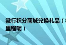 徽行积分商城兑换礼品（徽商银行信用卡积分如何兑换航空里程呢）