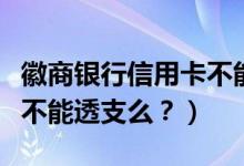 徽商银行信用卡不能分期？（徽商银行信用卡不能透支么？）