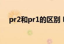 pr2和pr1的区别 PR1和PR2是什么意思