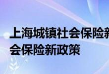 上海城镇社会保险新政策是什么，上海城镇社会保险新政策