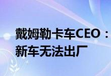 戴姆勒卡车CEO：因零部件短缺公司超万辆新车无法出厂
