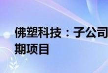 佛塑科技：子公司拟4.99亿元投建偏光膜三期项目