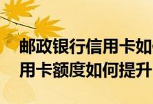 邮政银行信用卡如何提升额度快 邮政银行信用卡额度如何提升