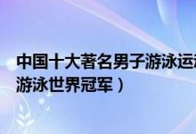 中国十大著名男子游泳运动员（中国男子游泳名将中国男子游泳世界冠军）