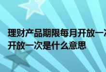 理财产品期限每月开放一次是什么意思 理财产品期限每两周开放一次是什么意思