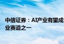 中信证券：AI产业有望成全球科技领域中期最具投资价值产业赛道之一