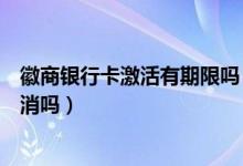 徽商银行卡激活有期限吗（徽商银行信用卡不激活会自动取消吗）