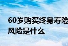 60岁购买终身寿险注意哪些 购买终身寿险的风险是什么