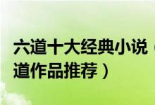 六道十大经典小说（六道好看的小说有哪些六道作品推荐）