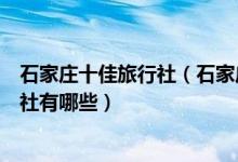 石家庄十佳旅行社（石家庄旅行社排行榜石家庄最好的旅行社有哪些）