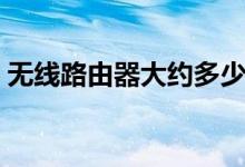 无线路由器大约多少钱（无线路由器多少钱）