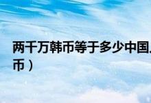 两千万韩币等于多少中国人民币（两千万韩币等于多少人民币）