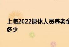 上海2022退休人员养老金调整消息 今年上海养老金会上调多少 