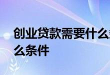 创业贷款需要什么条件邮政 创业贷款需要什么条件