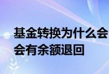 基金转换为什么会出现退还 基金转换为什么会有余额退回