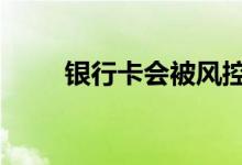 银行卡会被风控吗 银行卡会消磁吗