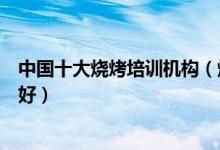 中国十大烧烤培训机构（烧烤培训学校排名烧烤技术哪里学好）