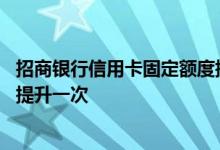 招商银行信用卡固定额度提升多久 招商银行信用卡额度多久提升一次