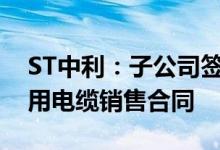 ST中利：子公司签订光伏组件供货合同和船用电缆销售合同