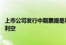 上市公司发行中期票据是利好还是利空 中期票据是利好还是利空