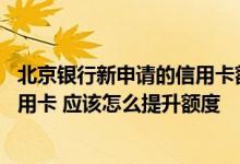 北京银行新申请的信用卡额度多少 我使用的是北京银行的信用卡 应该怎么提升额度