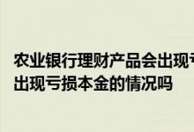 农业银行理财产品会出现亏损本金的情况吗 银行理财产品会出现亏损本金的情况吗