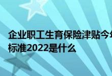 企业职工生育保险津贴今年多少钱 女职工生育保险津贴发放标准2022是什么 