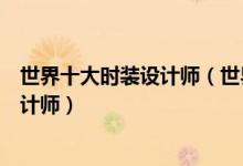 世界十大时装设计师（世界著名时装设计师国际顶尖服装设计师）