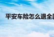 平安车险怎么退全款 平安车险哪里可以退