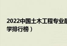 2022中国土木工程专业最好的10所大学（全国土木工程大学排行榜）