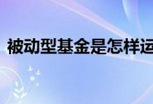 被动型基金是怎样运作的 被动型基金怎么选