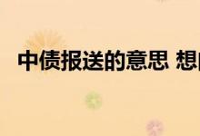 中债报送的意思 想问一下中债是什么意思 