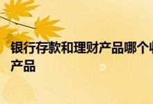 银行存款和理财产品哪个收益高 银行除了存款理财还有什么产品