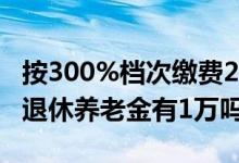 按300%档次缴费28年 个人账户33万2023年退休养老金有1万吗 