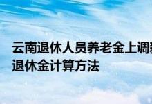 云南退休人员养老金上调新消息2022何时公布 2022年云南退休金计算方法 