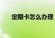 定期卡怎么办理 定期卡日期怎么查询