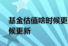 基金估值啥时候更新 基金的估值每天什么时候更新