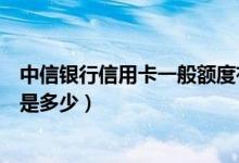 中信银行信用卡一般额度有多少（中信银行信用卡一般额度是多少）
